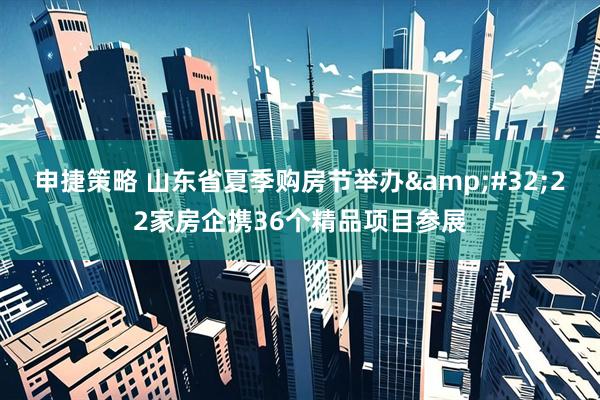 申捷策略 山东省夏季购房节举办&#32;22家房企携36个精品项目参展
