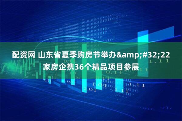 配资网 山东省夏季购房节举办&#32;22家房企携36个精品项目参展