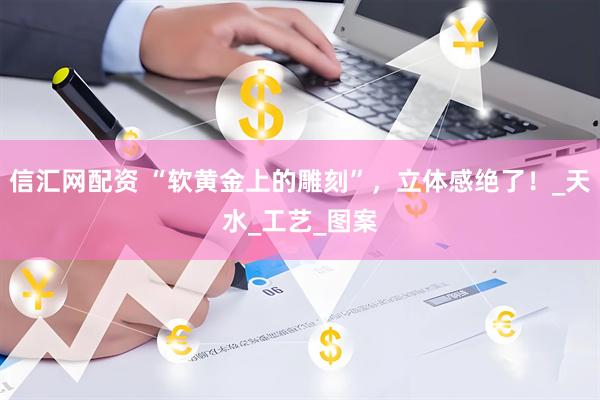 信汇网配资 “软黄金上的雕刻”，立体感绝了！_天水_工艺_图案