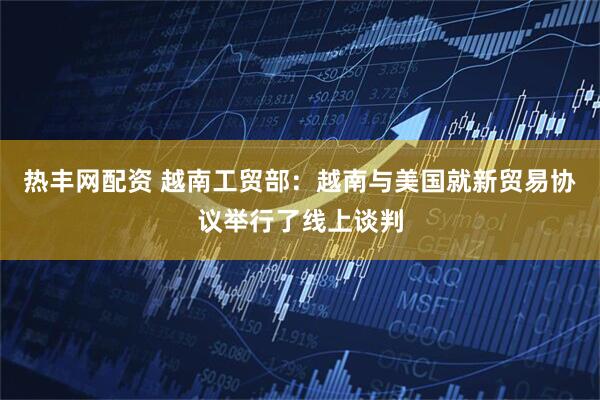 热丰网配资 越南工贸部：越南与美国就新贸易协议举行了线上谈判