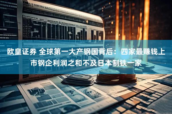 欧皇证券 全球第一大产钢国背后：四家最赚钱上市钢企利润之和不及日本制铁一家