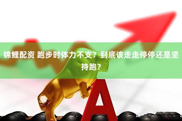 锦鲤配资 跑步时体力不支？到底该走走停停还是坚持跑？