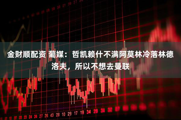金财顺配资 葡媒：哲凯赖什不满阿莫林冷落林德洛夫，所以不想去曼联