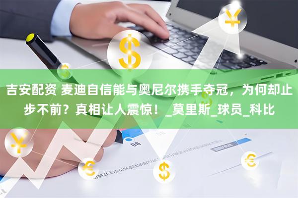 吉安配资 麦迪自信能与奥尼尔携手夺冠，为何却止步不前？真相让人震惊！_莫里斯_球员_科比