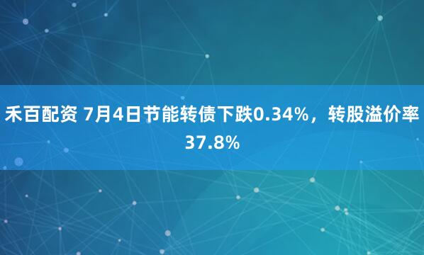 禾百配资 7月4日节能转债下跌0.34%，转股溢价率37.8%