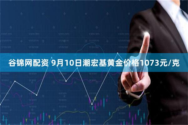 谷锦网配资 9月10日潮宏基黄金价格1073元/克