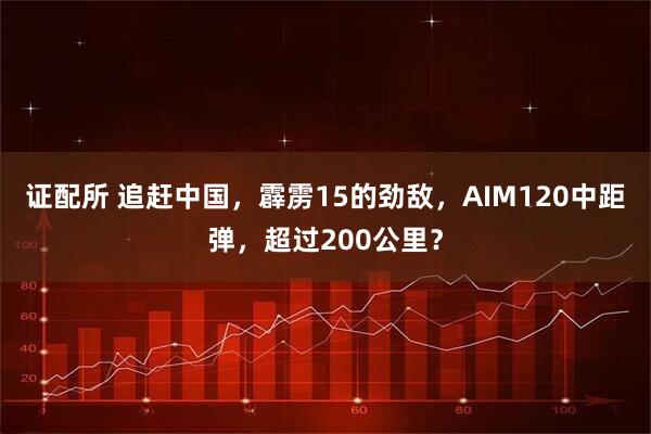 证配所 追赶中国，霹雳15的劲敌，AIM120中距弹，超过200公里？