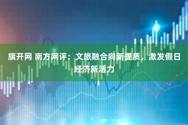 旗开网 南方网评：文旅融合向新提质，激发假日经济新活力