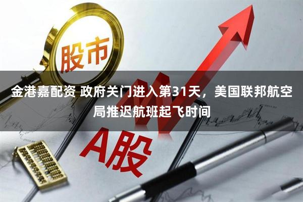 金港嘉配资 政府关门进入第31天，美国联邦航空局推迟航班起飞时间