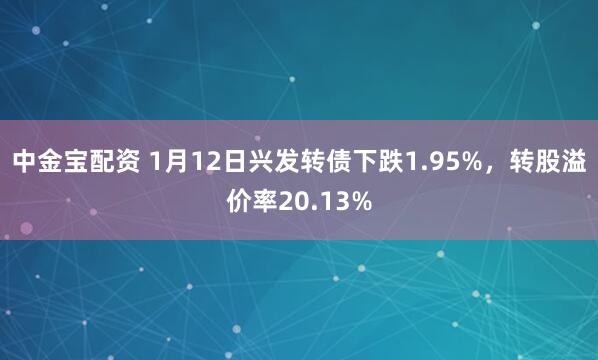 中金宝配资 1月12日兴发转债下跌1.95%，转股溢价率20.13%
