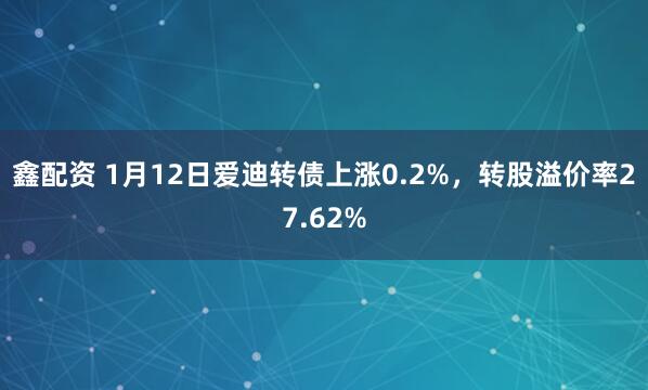 鑫配资 1月12日爱迪转债上涨0.2%，转股溢价率27.62%
