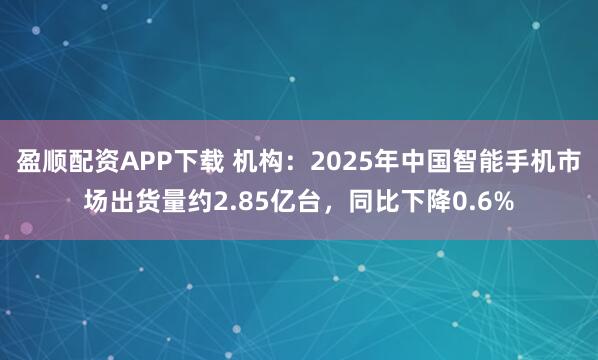 盈顺配资APP下载 机构：2025年中国智能手机市场出货量约2.85亿台，同比下降0.6%