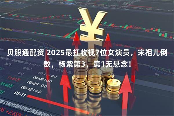 贝股通配资 2025最扛收视7位女演员，宋祖儿倒数，杨紫第3，第1无悬念！