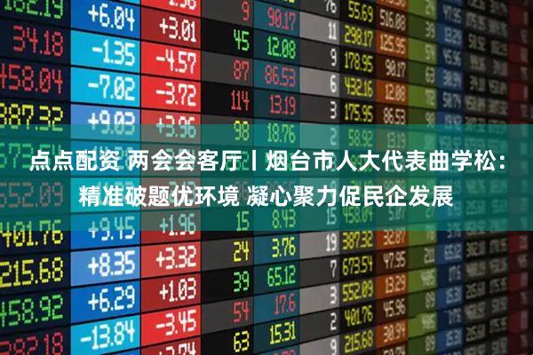 点点配资 两会会客厅丨烟台市人大代表曲学松：精准破题优环境 凝心聚力促民企发展