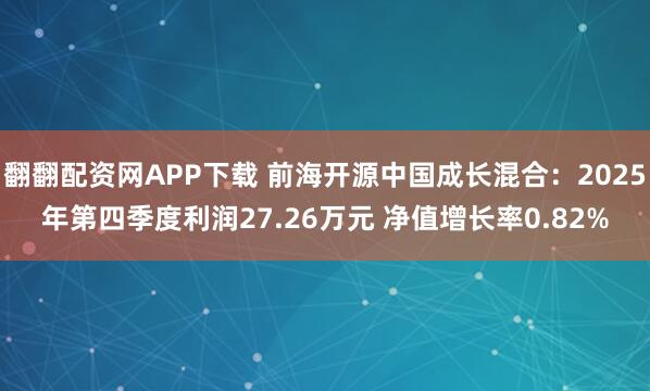 翻翻配资网APP下载 前海开源中国成长混合：2025年第四季度利润27.26万元 净值增长率0.82%